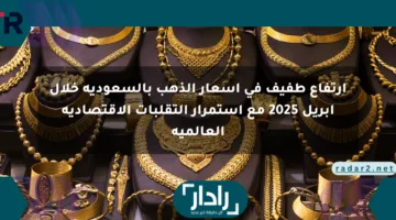 ارتفاع طفيف في أسعار الذهب بالسعودية خلال أبريل 2025 مع استمرار التقلبات الاقتصادية العالمية
